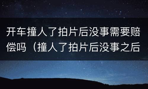 开车撞人了拍片后没事需要赔偿吗（撞人了拍片后没事之后还要负责吗）
