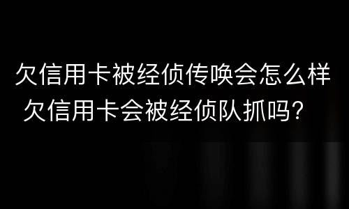 欠信用卡被经侦传唤会怎么样 欠信用卡会被经侦队抓吗?