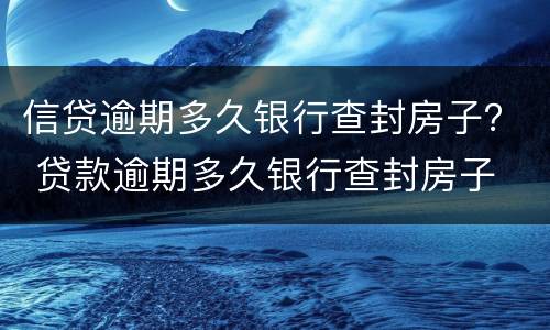 信贷逾期多久银行查封房子？ 贷款逾期多久银行查封房子