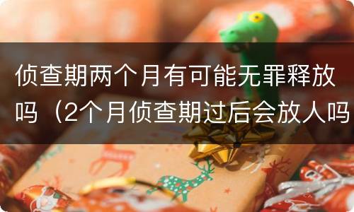 侦查期两个月有可能无罪释放吗（2个月侦查期过后会放人吗如果证据不足会怎么办?）