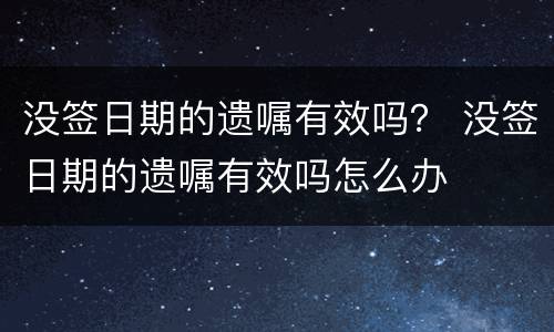 没签日期的遗嘱有效吗？ 没签日期的遗嘱有效吗怎么办