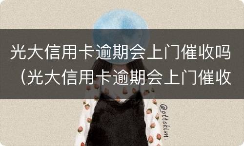 光大信用卡逾期会上门催收吗（光大信用卡逾期会上门催收吗是真的吗）