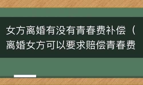 女方离婚有没有青春费补偿（离婚女方可以要求赔偿青春费吗）