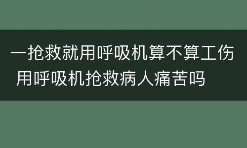 一抢救就用呼吸机算不算工伤 用呼吸机抢救病人痛苦吗