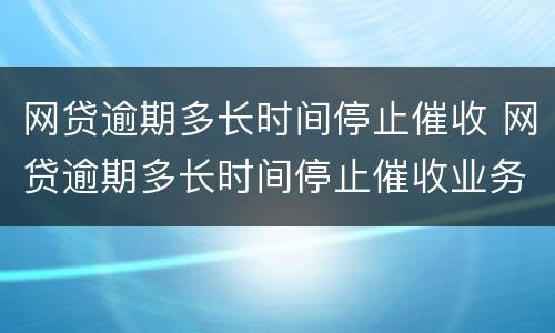 网贷逾期多长时间停止催收 网贷逾期多长时间停止催收业务