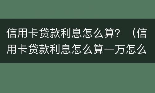信用卡贷款利息怎么算？（信用卡贷款利息怎么算一万怎么算）