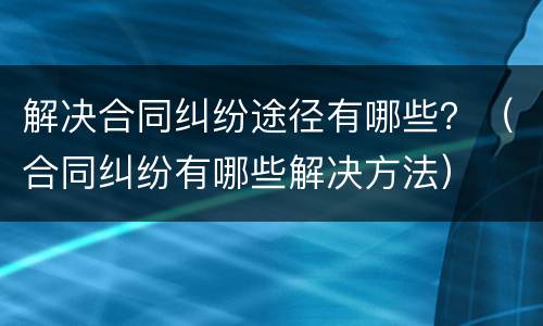 解决合同纠纷途径有哪些？（合同纠纷有哪些解决方法）