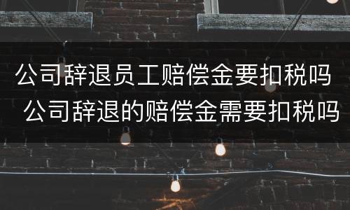 公司辞退员工赔偿金要扣税吗 公司辞退的赔偿金需要扣税吗