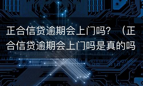 正合信贷逾期会上门吗？（正合信贷逾期会上门吗是真的吗）