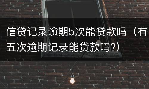 信贷记录逾期5次能贷款吗（有五次逾期记录能贷款吗?）