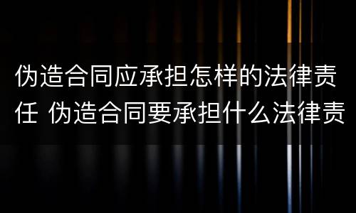 伪造合同应承担怎样的法律责任 伪造合同要承担什么法律责任