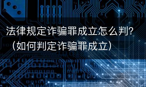 法律规定诈骗罪成立怎么判？（如何判定诈骗罪成立）