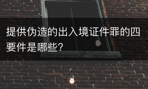 提供伪造的出入境证件罪的四要件是哪些?