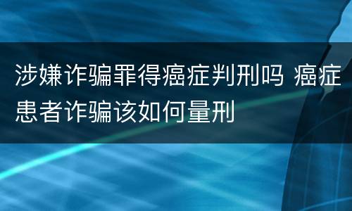 涉嫌诈骗罪得癌症判刑吗 癌症患者诈骗该如何量刑