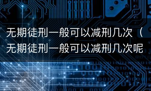 无期徒刑一般可以减刑几次（无期徒刑一般可以减刑几次呢）