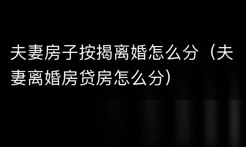 夫妻房子按揭离婚怎么分（夫妻离婚房贷房怎么分）