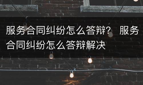 服务合同纠纷怎么答辩？ 服务合同纠纷怎么答辩解决