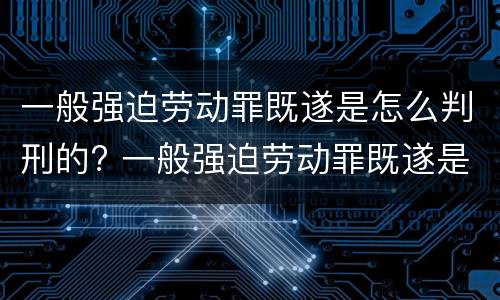 一般强迫劳动罪既遂是怎么判刑的? 一般强迫劳动罪既遂是怎么判刑的呢