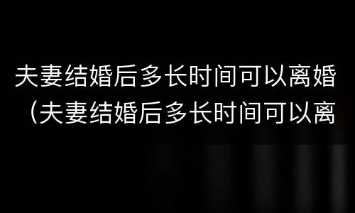 夫妻结婚后多长时间可以离婚（夫妻结婚后多长时间可以离婚啊）