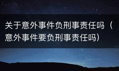 关于意外事件负刑事责任吗（意外事件要负刑事责任吗）