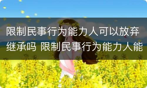 限制民事行为能力人可以放弃继承吗 限制民事行为能力人能继承遗产吗