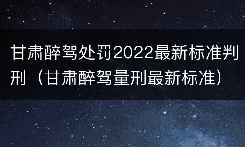 甘肃醉驾处罚2022最新标准判刑（甘肃醉驾量刑最新标准）