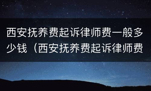 西安抚养费起诉律师费一般多少钱（西安抚养费起诉律师费一般多少钱啊）