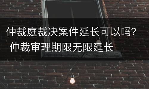 仲裁庭裁决案件延长可以吗？ 仲裁审理期限无限延长