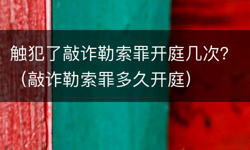 触犯了敲诈勒索罪开庭几次？（敲诈勒索罪多久开庭）