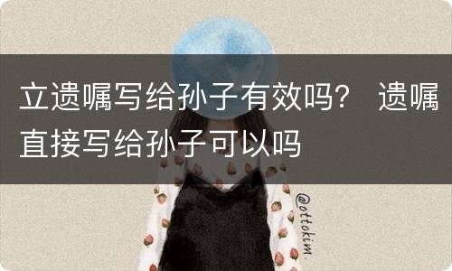 立遗嘱写给孙子有效吗？ 遗嘱直接写给孙子可以吗