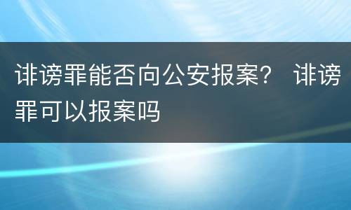 诽谤罪能否向公安报案？ 诽谤罪可以报案吗