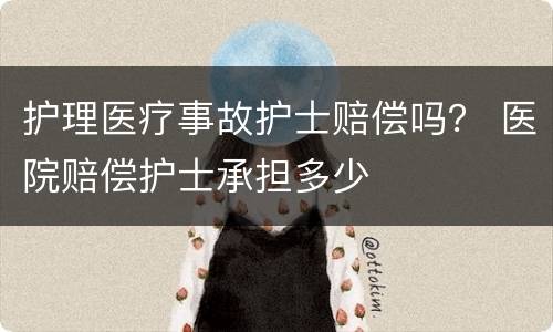 护理医疗事故护士赔偿吗？ 医院赔偿护士承担多少