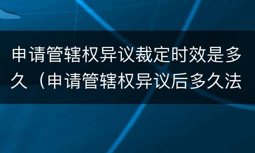 申请管辖权异议裁定时效是多久（申请管辖权异议后多久法院有裁定书）