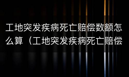 工地突发疾病死亡赔偿数额怎么算（工地突发疾病死亡赔偿多少钱）