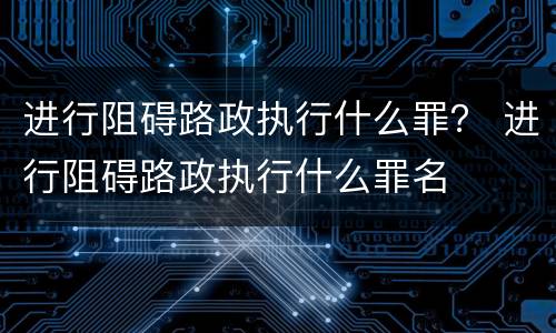进行阻碍路政执行什么罪？ 进行阻碍路政执行什么罪名