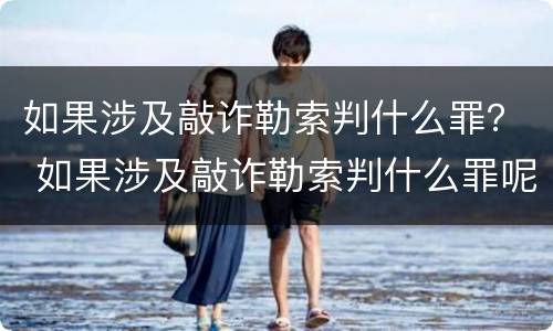 如果涉及敲诈勒索判什么罪？ 如果涉及敲诈勒索判什么罪呢
