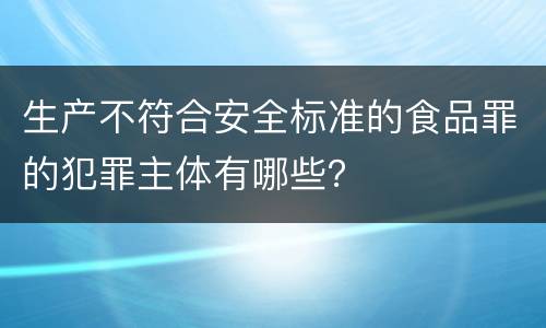 生产不符合安全标准的食品罪的犯罪主体有哪些？