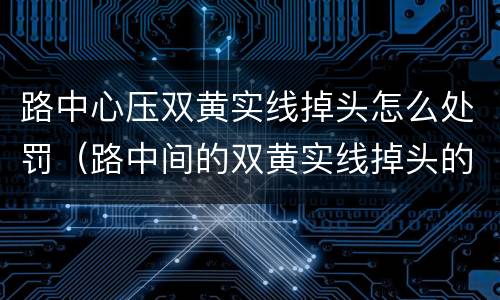 路中心压双黄实线掉头怎么处罚（路中间的双黄实线掉头的怎么处罚）
