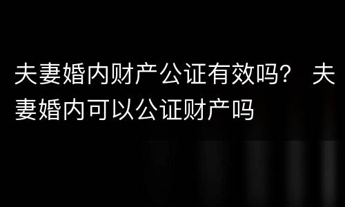 夫妻婚内财产公证有效吗？ 夫妻婚内可以公证财产吗