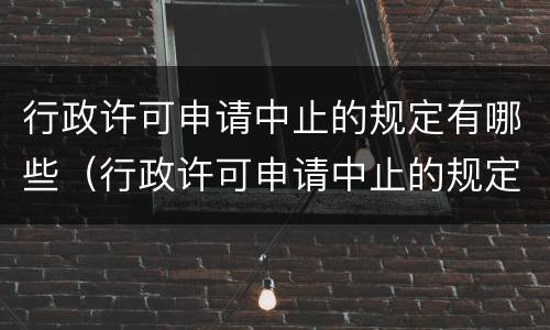 行政许可申请中止的规定有哪些（行政许可申请中止的规定有哪些呢）
