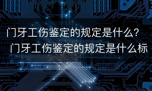 门牙工伤鉴定的规定是什么？ 门牙工伤鉴定的规定是什么标准