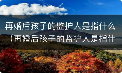 再婚后孩子的监护人是指什么（再婚后孩子的监护人是指什么）