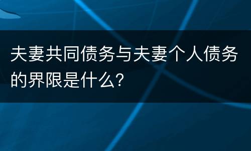 夫妻共同债务与夫妻个人债务的界限是什么？