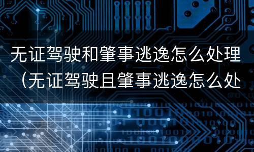 无证驾驶和肇事逃逸怎么处理（无证驾驶且肇事逃逸怎么处罚新交规）