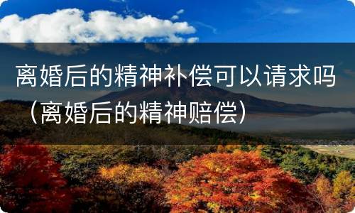 离婚后的精神补偿可以请求吗（离婚后的精神赔偿）