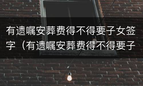 有遗嘱安葬费得不得要子女签字（有遗嘱安葬费得不得要子女签字呢）