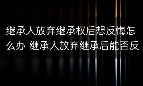 继承人放弃继承权后想反悔怎么办 继承人放弃继承后能否反悔