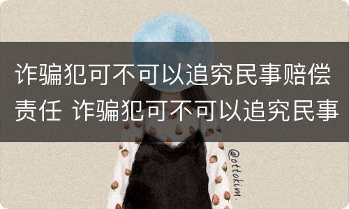 诈骗犯可不可以追究民事赔偿责任 诈骗犯可不可以追究民事赔偿责任和义务