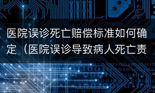 医院误诊死亡赔偿标准如何确定（医院误诊导致病人死亡责任是多少）