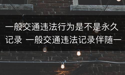 一般交通违法行为是不是永久记录 一般交通违法记录伴随一生